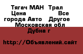  Тягач МАН -Трал  › Цена ­ 5.500.000 - Все города Авто » Другое   . Московская обл.,Дубна г.